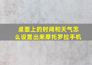 桌面上的时间和天气怎么设置出来摩托罗拉手机