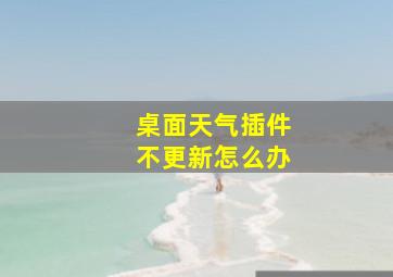 桌面天气插件不更新怎么办