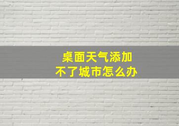 桌面天气添加不了城市怎么办