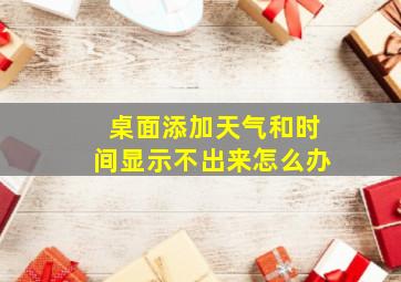 桌面添加天气和时间显示不出来怎么办