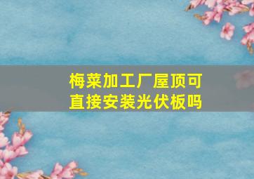 梅菜加工厂屋顶可直接安装光伏板吗