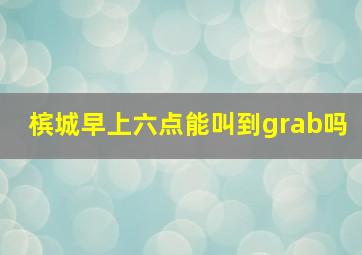 槟城早上六点能叫到grab吗