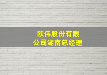 欧伟股份有限公司湖南总经理