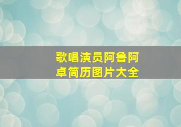 歌唱演员阿鲁阿卓简历图片大全