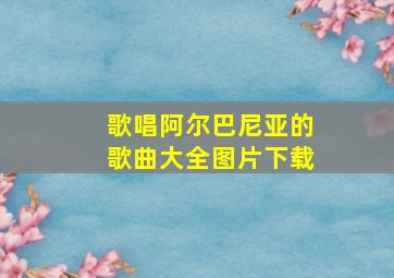 歌唱阿尔巴尼亚的歌曲大全图片下载