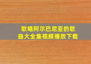 歌唱阿尔巴尼亚的歌曲大全集视频播放下载