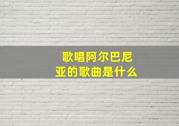 歌唱阿尔巴尼亚的歌曲是什么