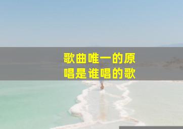 歌曲唯一的原唱是谁唱的歌