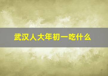 武汉人大年初一吃什么