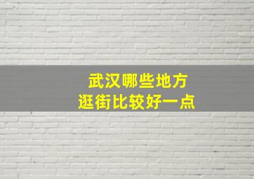 武汉哪些地方逛街比较好一点