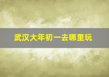 武汉大年初一去哪里玩