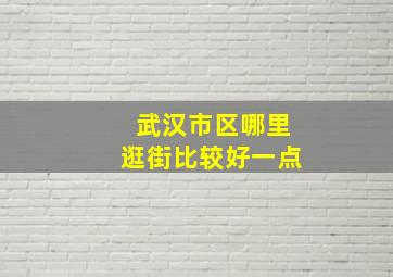 武汉市区哪里逛街比较好一点