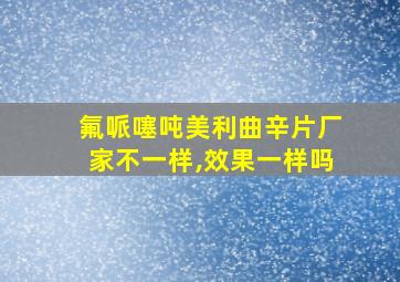 氟哌噻吨美利曲辛片厂家不一样,效果一样吗