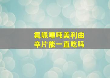 氟哌噻吨美利曲辛片能一直吃吗