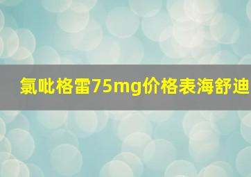 氯吡格雷75mg价格表海舒迪