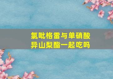 氯吡格雷与单硝酸异山梨酯一起吃吗