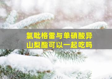 氯吡格雷与单硝酸异山梨酯可以一起吃吗