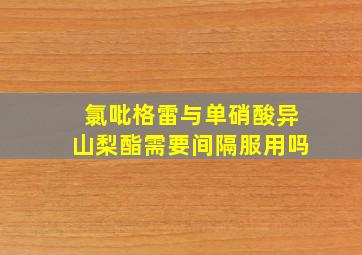 氯吡格雷与单硝酸异山梨酯需要间隔服用吗