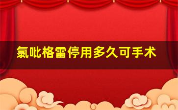 氯吡格雷停用多久可手术