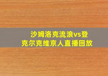 沙姆洛克流浪vs登克尔克维京人直播回放