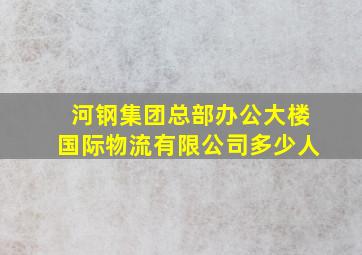 河钢集团总部办公大楼国际物流有限公司多少人