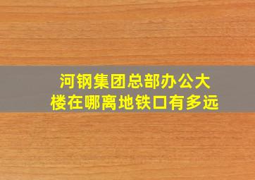 河钢集团总部办公大楼在哪离地铁口有多远