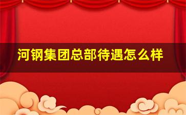 河钢集团总部待遇怎么样