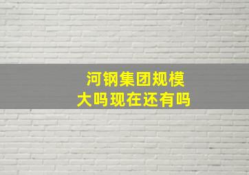 河钢集团规模大吗现在还有吗