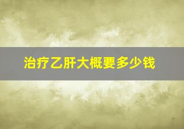 治疗乙肝大概要多少钱