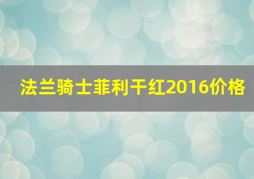 法兰骑士菲利干红2016价格