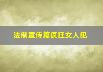 法制宣传篇疯狂女人犯