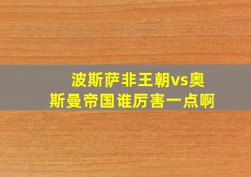 波斯萨非王朝vs奥斯曼帝国谁厉害一点啊