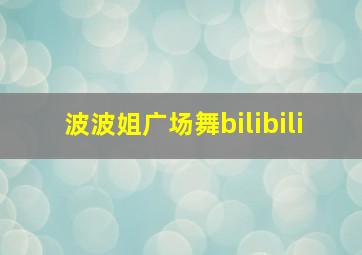 波波姐广场舞bilibili