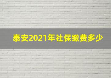 泰安2021年社保缴费多少