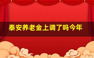 泰安养老金上调了吗今年