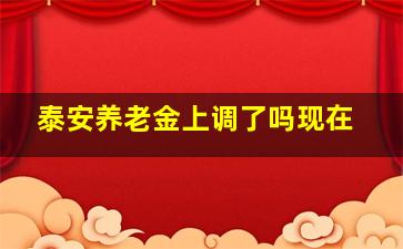 泰安养老金上调了吗现在