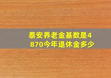 泰安养老金基数是4870今年退休金多少