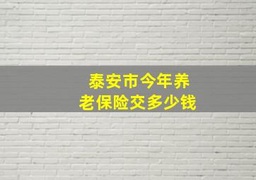 泰安市今年养老保险交多少钱