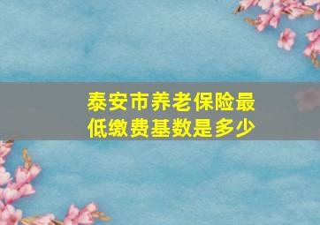 泰安市养老保险最低缴费基数是多少