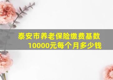 泰安市养老保险缴费基数10000元每个月多少钱