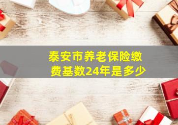 泰安市养老保险缴费基数24年是多少