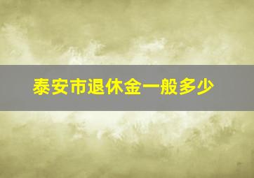 泰安市退休金一般多少