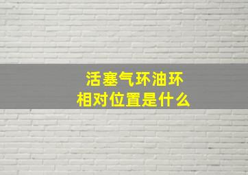 活塞气环油环相对位置是什么