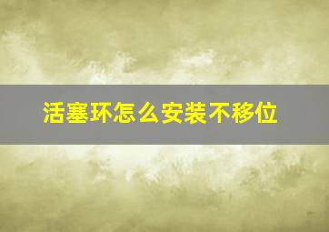 活塞环怎么安装不移位