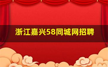 浙江嘉兴58同城网招聘