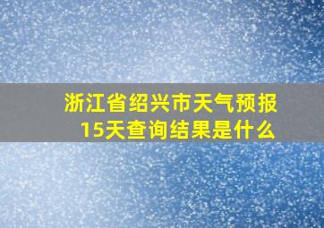 浙江省绍兴市天气预报15天查询结果是什么