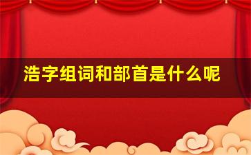 浩字组词和部首是什么呢