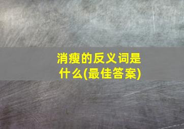 消瘦的反义词是什么(最佳答案)