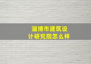 淄博市建筑设计研究院怎么样