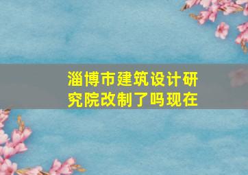 淄博市建筑设计研究院改制了吗现在